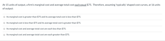 At 15 units of output, a firms marginal cost and average total cost each equal $75. Therefore, assuming typically shaped c