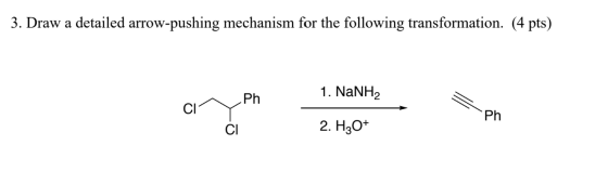 3. Draw a detailed arrow-pushing mechanism for the following transformation. (4 pts) Ph 1. NaNH2 Ph CI 2. H30+