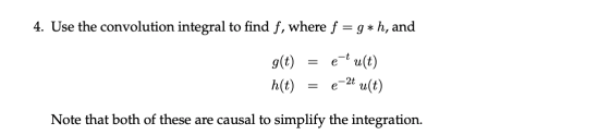 4. Use the convolution integral to find f, where f = g*h, and g(t) = et ult) h(t) = e-2t u(t) Note that both of these are cau