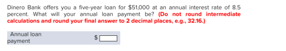 Dinero Bank offers you a five-year loan for $51,000 at an annual interest rate of 8.5 percent. What will your annual loan pay