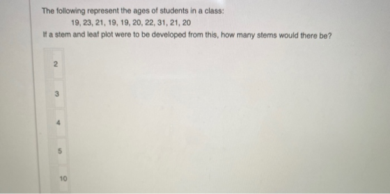 The following represent the ages of students in a class: 19, 23, 21, 19, 19, 20, 22, 31, 21, 20 If a stem and leaf plot were