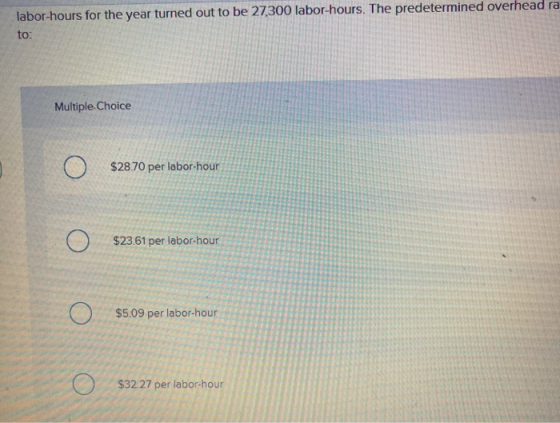 labor-hours for the year turned out to be 27,300 labor-hours. The predetermined overhead ra to: Multiple Choice $28.70 per la
