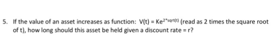 5. If the value of an asset increases as function: V(t) = Ke2*sqrt(t) (read as 2 times the square root of t), how long should