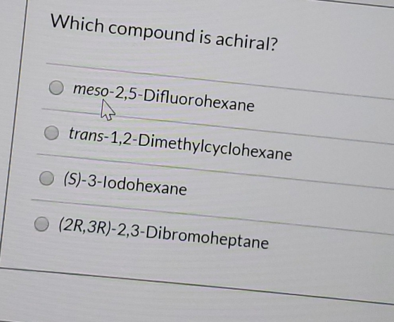 Which compound is achiral? O meso-2,5-Difluorohexane O trans-1,2-Dimethylcyclohexane O (S)-3-lodohexane (2R, 3R)-2,3-Dibromoh