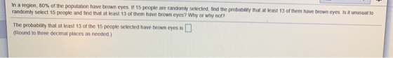 In a region, 80% of the population have brown eyes. If 15 people are randomly selected, find the probability that at least 13