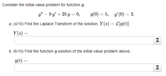 Consider the initial value problem for function y, Y – 8y + 25 y=0, y(0) = 5, y(0) 3. a. (4/10) Find the Laplace Transform