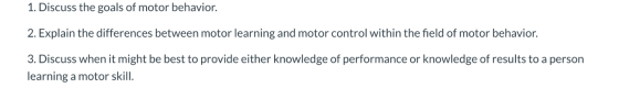 1. Discuss the goals of motor behavior. 2. Explain the differences between motor learning and motor control within the field