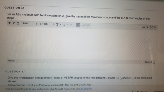 QUESTION 46 For an AB3 molecule with two lone pairs on A, give the name of the molecular shape and the B-A-B bond angles of t