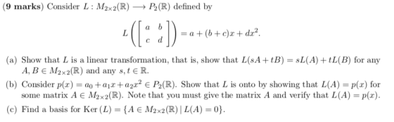 (9 marks) Consider L: M2x2(R) + P2 (R) defined by a L b d = a + (b + c)2 + dx?. (a) Show that L is a linear transformation, t