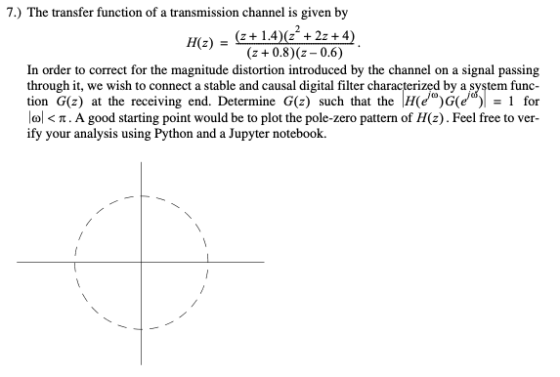 7.) The transfer function of a transmission channel is given by H(z) = (2+1.4)(2+ + 2z + 4) (z + 0.8) (2 -0.6) In order to co