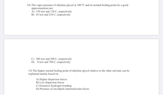 14) The vapor pressure of ethylene glycol at 100 °C and its normal boiling point (to a good approximation) are: A) 150 torr a