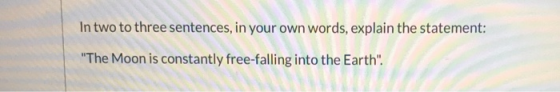 In two to three sentences, in your own words, explain the statement: The Moon is constantly free-falling into the Earth.