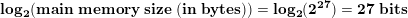 \small \bold{log_2(main \;memory \;size\;(in\;bytes)) = log_2{(2^{27})} = 27 \;bits}
