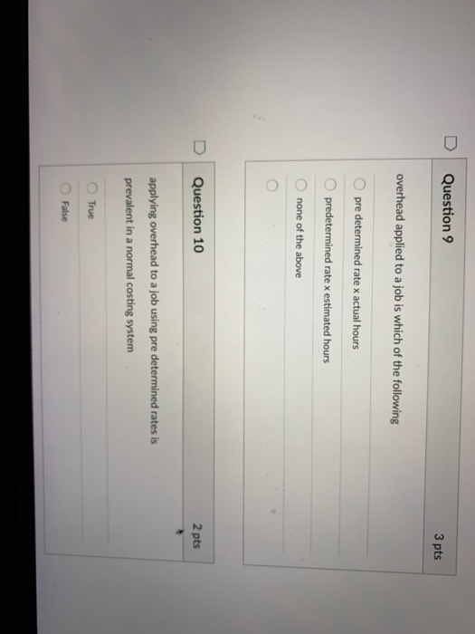 Question 9 3 pts overhead applied to a job is which of the following pre determined rate x actual hours predetermined rate x estimated hours none of the above O D Question 10 2 pts applying overhead to a job using pre determined rates is prevalent in a normal costing system O True O False