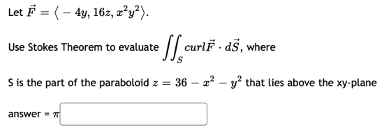 Let F = { – 4y, 16z, xạy?). Use Stokes Theorem to evaluate S[ curlſ - aš, where S is the part of the paraboloid z = = 36 x2 -