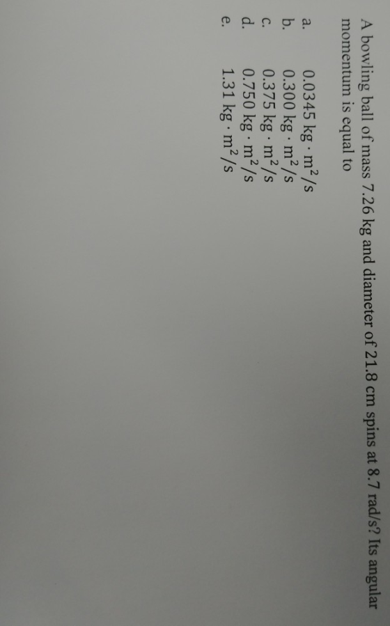A bowling ball of mass 7.26 kg and diameter of 21.8 cm spins at 8.7 rad/s? Its angular momentum is equal to a. b. C. d. e. 0.