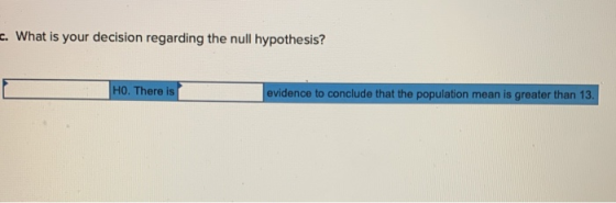 . What is your decision regarding the null hypothesis? HO. There is evidence to conclude that the population mean is greater