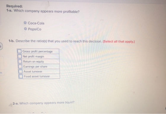 Required: 1-a. Which company appears more profitable? Coca-Cola PepsiCo 1-b. Describe the ratio(s) that you used to reach thi
