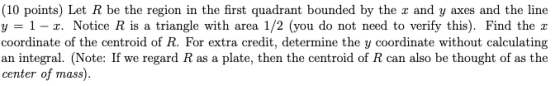 (10 points) Let R be the region in the first quadrant bounded by the x and y axes and the line y = 1 – 1. Notice R is a trian