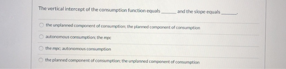 The vertical intercept of the consumption function equals and the slope equals the unplanned component of consumption; the pl