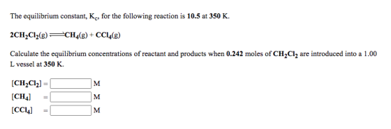 The equilibrium constant, K, for the following reaction is 10.5 at 350 K. 2CH2Cl2(8) CH4(8) + CC14(8) Calculate the equilibri