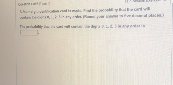 Question 4 of 5 (1 point) 11.5 Secuuri elercise 1 A four-digit identification card is made. Find the probability that the car