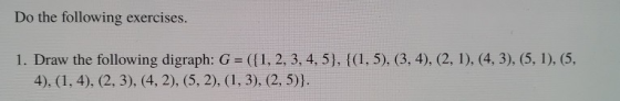 Do the following exercises. 1. Draw the following digraph: G = ({1, 2, 3, 4, 5}, {(1,5), (3, 4), (2, 1), (4,3), (5, 1), (5, 4