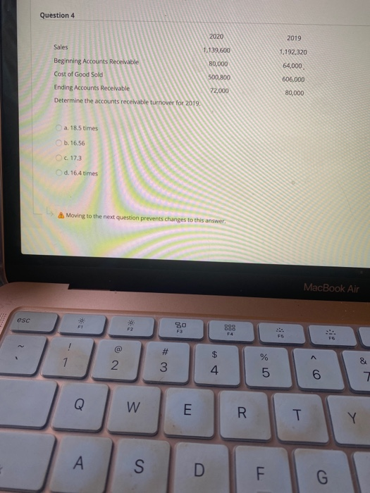 Question 4 2020 2019 Sales 1,139,600 1,192,320 80,000 64,000 Beginning Accounts Receivable Cost of Good Sold Ending Accounts