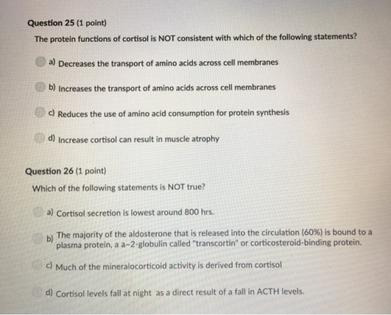 Question 25 (1 point) The protein functions of cortisol is NOT consistent with which of the following statements? a) Decrease