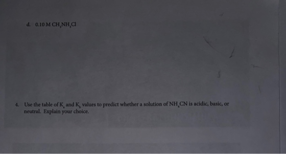 d. 0.10 M CHÁNH,CI 4. Use the table of K and K values to predict whether a solution of NH CN is acidic, basic, or neutral. Ex