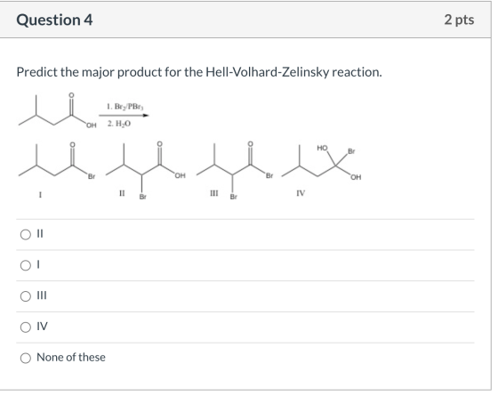 Question 4 2 pts Predict the major product for the Hell-Volhard-Zelinsky reaction. 11 1. Big PBt; CH 2. Hj0 HO B Br 0H BI CH