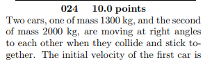 024 10.0 points of mass 2000 kg, are moving at right angles to each other when they collide and stick to- gether. The initial velocity of the first car is
