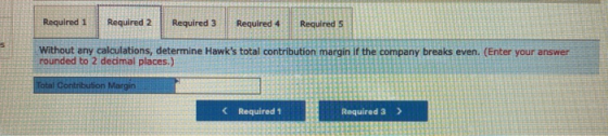 Required 1 Required 2 Required 3 Required 4 Required 5 Without any calculations, determine Hawks total contribution margin i