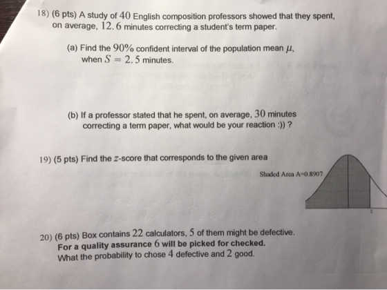 18) (6 pts) A study of 40 English composition professors showed that they spent, on average, 12.6 minutes correcting a studen
