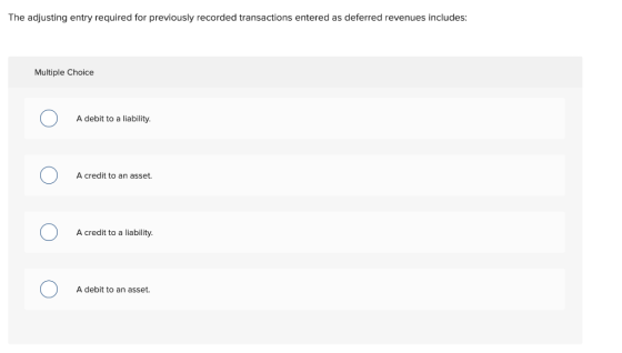 The adjusting entry required for previously recorded transactions entered as deferred revenues includes: Multiple Choice A de
