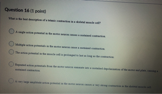 Question 16 (1 point) What is the best description of a tetanic contraction in a skeletal muscle cell? A single action potent