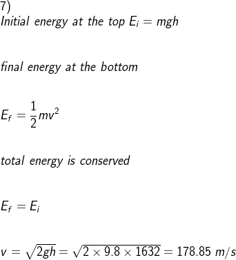 \\7)\\Initial\;energy\;at\;the\;top\;E_i=mgh\\\\\\ final\;energy\;at\;the\;bottom\\\\\\E_f=\frac{1}{2}mv^2\\\\\\ total\;energy\;is\;conserved\\\\\\E_f=E_i\\\\\\ v=\sqrt{2gh}=\sqrt{2\times 9.8\times 1632}=178.85\;m/s