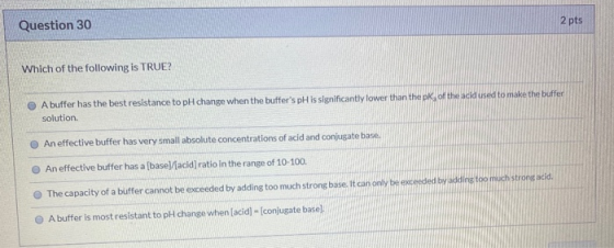 Question 30 2 pts Which of the following is TRUE? A buffer has the best resistance to pH change when the buffers pH is signi