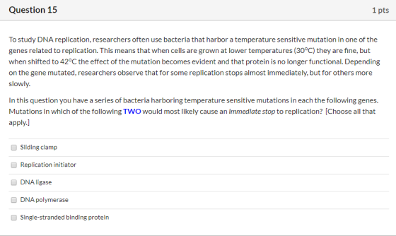 Question 15 1 pts To study DNA replication, researchers often use bacteria that harbor a temperature sensitive mutation in on
