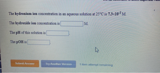 The hydronium ion concentration in an aqueous solution at 25°C is 7.3x10-² M. The hydroxide ion concentration is M. The pH of