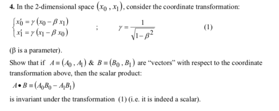4. In the 2-dimensional space (Xo , xi), consider the coordinate transformation: (β is a parameter) Show that if A (40,A) & B (Bo, B1) are vectors with respect to the coordinate transformation above, then the scalar product: is invariant under the transformation (1) (i.e. it is indeed a scalar)