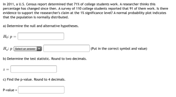 In 2011, a U.S. Census report determined that 71% of college students work. A researcher thinks this percentage has changed s