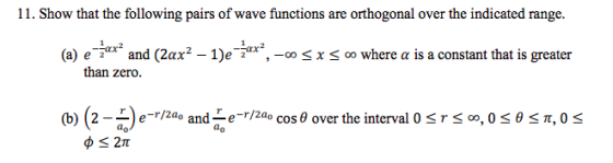 11. Show that the following pairs of wave functions are orthogonal over the indicated range. (a) e- ar and (2ax2-1)e-2ar,-ος x o where α is a constant that is greater than zero. (b) (2ř)e-rrza° and-e-riza, cos θ over the interval OS r so,oses, os