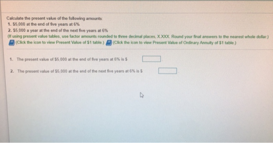 Calculate the present value of the following amounts: 1. $5,000 at the end of five years at 6% 2. $5,000 a year at the end of