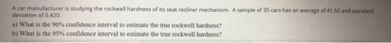 A car manufacturer is studying the rockwell hardness of its seat recliner mechanism. A sample of 35 cars has an average of 41