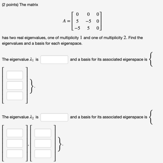 (2 points) The matrix To A = 5 1-5 0 -5 5 0] 0 0] has two real eigenvalues, one of multiplicity 1 and one of multiplicity 2.