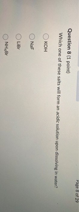Page 8 of 29 Question 8 (1 point) Which one of these salts will form an acidic solution upon dissolving in water? Окон NaF LI