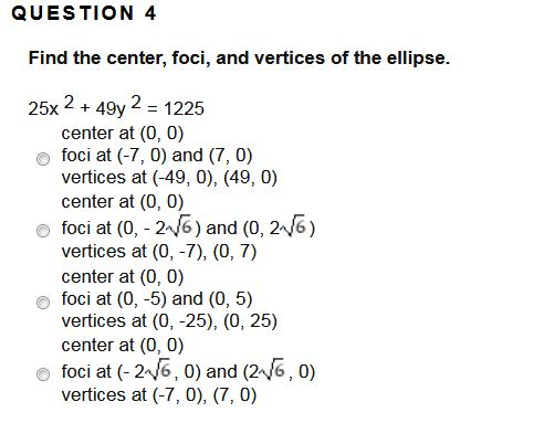 QUESTION 4 Find the center, foci, and vertices of the ellipse. 25x2 + 49y2 = 1225 center at (0, 0) foci at (-7, 0) and (7,0)