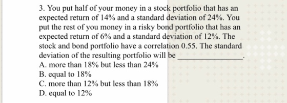 3. You put half of your money in a stock portfolio that has an expected return of 14% and a standard deviation of 24%. You pu
