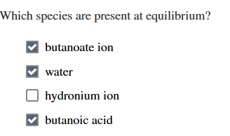 Which species are present at equilibrium? ✓ butanoate ion ✓ water hydronium ion butanoic acid